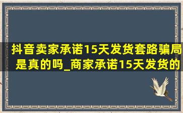 抖音卖家承诺15天发货套路骗局是真的吗_商家承诺15天发货的原因