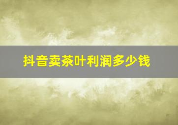 抖音卖茶叶利润多少钱