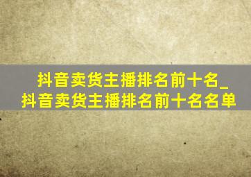 抖音卖货主播排名前十名_抖音卖货主播排名前十名名单