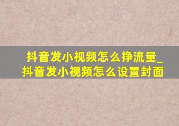 抖音发小视频怎么挣流量_抖音发小视频怎么设置封面