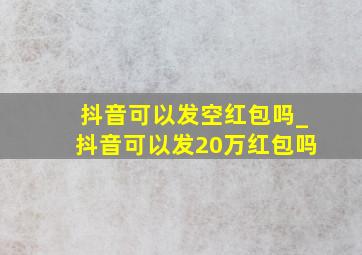 抖音可以发空红包吗_抖音可以发20万红包吗