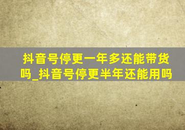 抖音号停更一年多还能带货吗_抖音号停更半年还能用吗