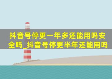 抖音号停更一年多还能用吗安全吗_抖音号停更半年还能用吗