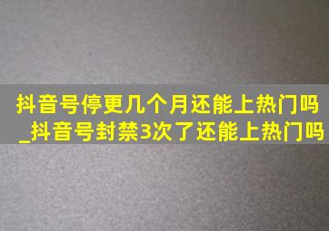 抖音号停更几个月还能上热门吗_抖音号封禁3次了还能上热门吗