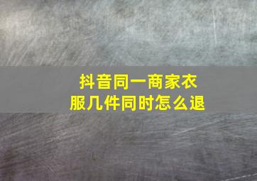 抖音同一商家衣服几件同时怎么退