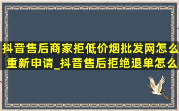 抖音售后商家拒(低价烟批发网)怎么重新申请_抖音售后拒绝退单怎么操作