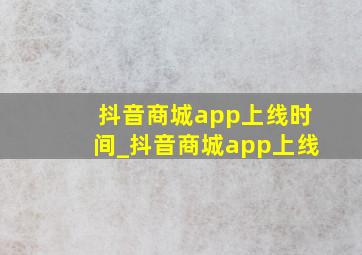 抖音商城app上线时间_抖音商城app上线