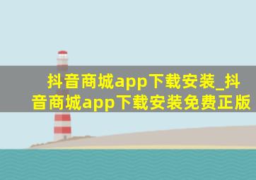 抖音商城app下载安装_抖音商城app下载安装免费正版