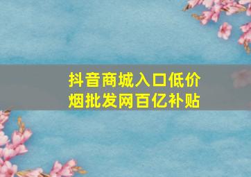 抖音商城入口(低价烟批发网)百亿补贴