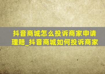 抖音商城怎么投诉商家申请理赔_抖音商城如何投诉商家