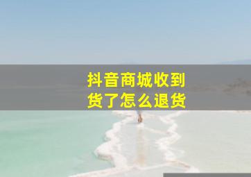 抖音商城收到货了怎么退货