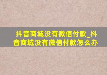 抖音商城没有微信付款_抖音商城没有微信付款怎么办