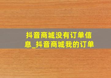 抖音商城没有订单信息_抖音商城我的订单