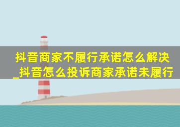 抖音商家不履行承诺怎么解决_抖音怎么投诉商家承诺未履行