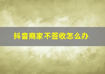 抖音商家不签收怎么办