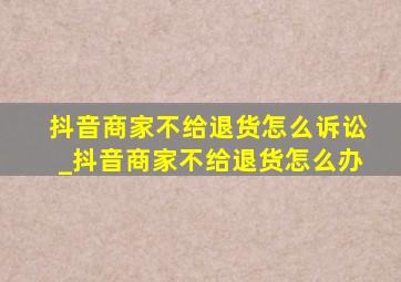 抖音商家不给退货怎么诉讼_抖音商家不给退货怎么办