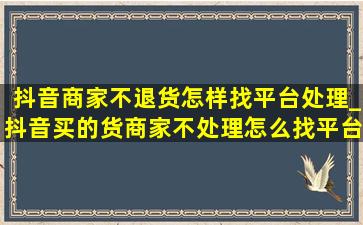 抖音商家不退货怎样找平台处理_抖音买的货商家不处理怎么找平台