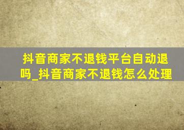 抖音商家不退钱平台自动退吗_抖音商家不退钱怎么处理