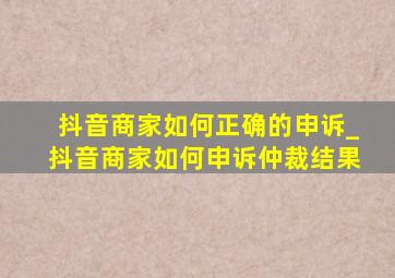 抖音商家如何正确的申诉_抖音商家如何申诉仲裁结果