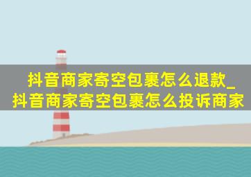 抖音商家寄空包裹怎么退款_抖音商家寄空包裹怎么投诉商家