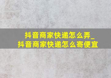 抖音商家快递怎么弄_抖音商家快递怎么寄便宜