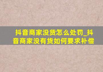 抖音商家没货怎么处罚_抖音商家没有货如何要求补偿