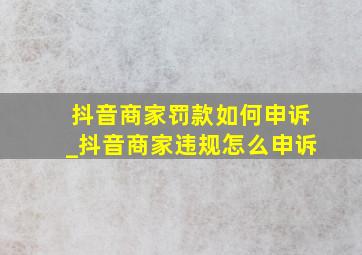 抖音商家罚款如何申诉_抖音商家违规怎么申诉