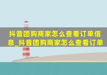 抖音团购商家怎么查看订单信息_抖音团购商家怎么查看订单