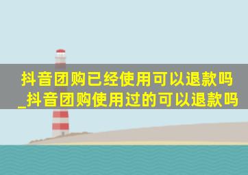 抖音团购已经使用可以退款吗_抖音团购使用过的可以退款吗