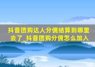 抖音团购达人分佣结算到哪里去了_抖音团购分佣怎么加入