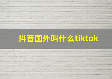 抖音国外叫什么tiktok