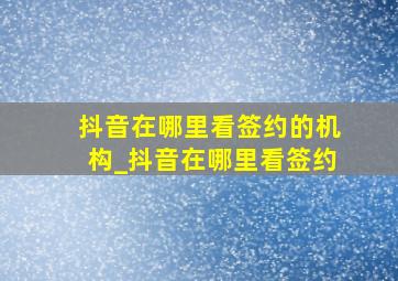 抖音在哪里看签约的机构_抖音在哪里看签约