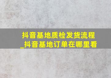 抖音基地质检发货流程_抖音基地订单在哪里看