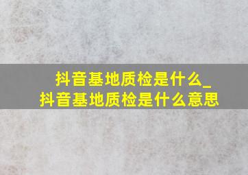 抖音基地质检是什么_抖音基地质检是什么意思