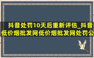 抖音处罚10天后重新评估_抖音(低价烟批发网)(低价烟批发网)处罚公告