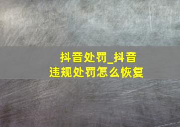 抖音处罚_抖音违规处罚怎么恢复