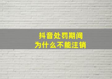 抖音处罚期间为什么不能注销