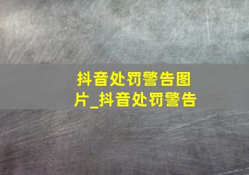 抖音处罚警告图片_抖音处罚警告