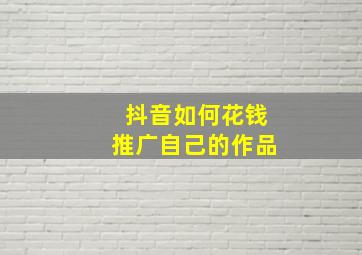 抖音如何花钱推广自己的作品