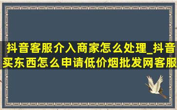 抖音客服介入商家怎么处理_抖音买东西怎么申请(低价烟批发网)客服介入