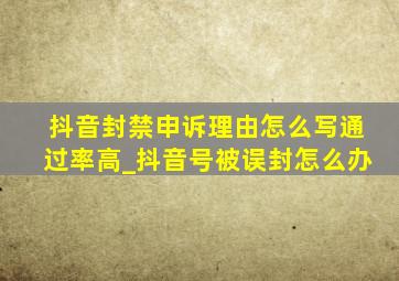 抖音封禁申诉理由怎么写通过率高_抖音号被误封怎么办