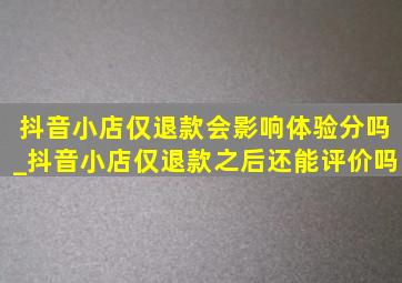 抖音小店仅退款会影响体验分吗_抖音小店仅退款之后还能评价吗