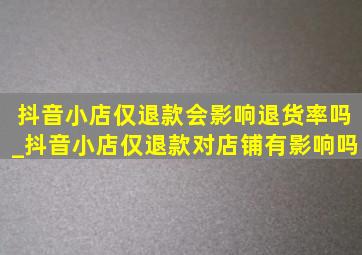 抖音小店仅退款会影响退货率吗_抖音小店仅退款对店铺有影响吗