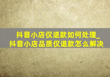 抖音小店仅退款如何处理_抖音小店品质仅退款怎么解决