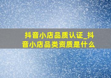 抖音小店品质认证_抖音小店品类资质是什么