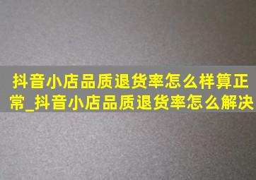 抖音小店品质退货率怎么样算正常_抖音小店品质退货率怎么解决