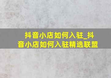 抖音小店如何入驻_抖音小店如何入驻精选联盟