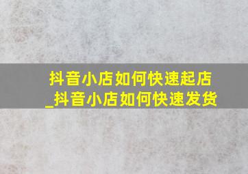 抖音小店如何快速起店_抖音小店如何快速发货