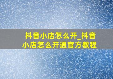 抖音小店怎么开_抖音小店怎么开通官方教程