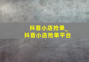 抖音小店抢单_抖音小店抢单平台